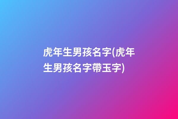 虎年生男孩名字(虎年生男孩名字帶玉字)