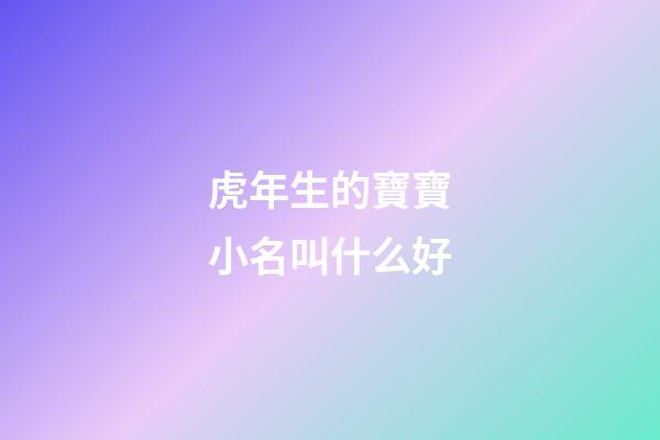 虎年生的寶寶小名叫什么好(虎年寶寶小名大全2023洋氣)-第1張-寶寶起名-玄機派