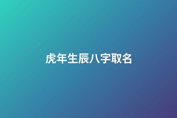 虎年生辰八字取名(虎年生辰八字取名軟件)-第1張-寶寶起名-玄機派