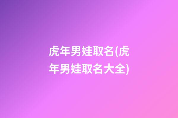 虎年男娃取名(虎年男娃取名大全)