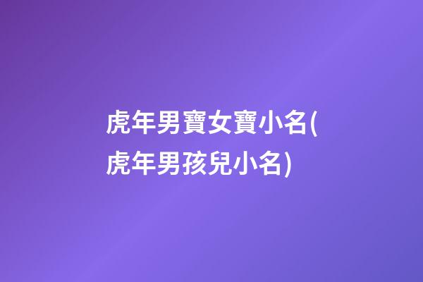 虎年男寶女寶小名(虎年男孩兒小名)