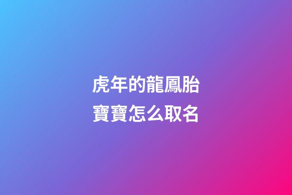 虎年的龍鳳胎寶寶怎么取名(屬虎的龍鳳胎起名)-第1張-寶寶起名-玄機派
