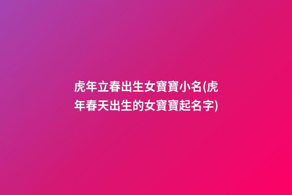 虎年立春出生女寶寶小名(虎年春天出生的女寶寶起名字)