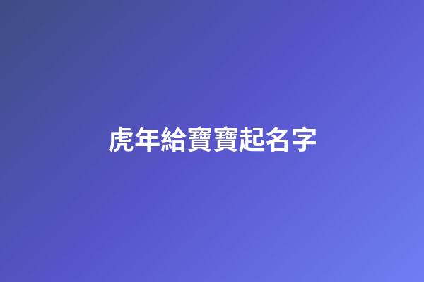 虎年給寶寶起名字(虎年給寶寶起名字以趙夢)-第1張-寶寶起名-玄機派