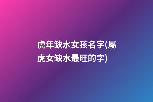 虎年缺水女孩名字(屬虎女缺水最旺的字)