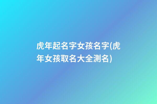 虎年起名字女孩名字(虎年女孩取名大全測名)