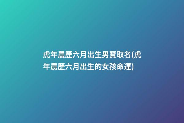 虎年農歷六月出生男寶取名(虎年農歷六月出生的女孩命運)