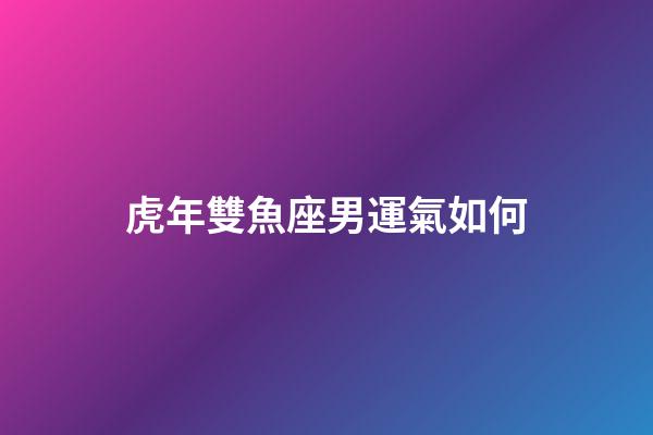 虎年雙魚座男運氣如何-第1張-星座運勢-玄機派