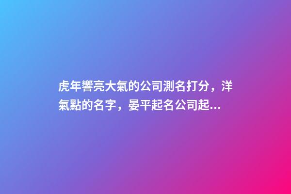 虎年響亮大氣的公司測名打分，洋氣點的名字，晏平起名公司起名-第1張-公司起名-玄機派