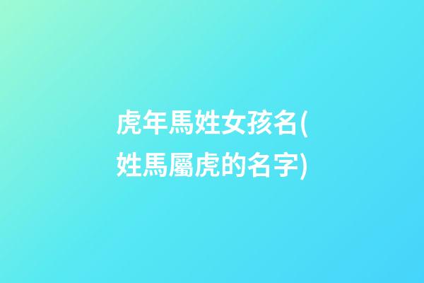 虎年馬姓女孩名(姓馬屬虎的名字)