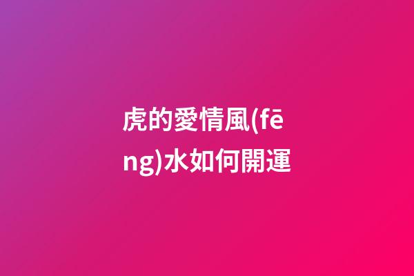 虎的愛情風(fēng)水如何開運