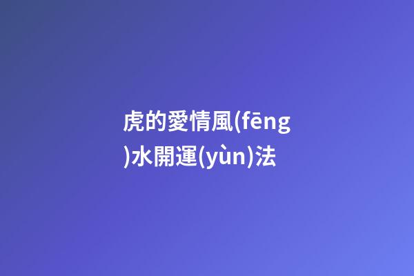 虎的愛情風(fēng)水開運(yùn)法