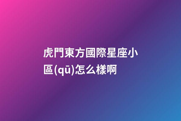 虎門東方國際星座小區(qū)怎么樣啊
