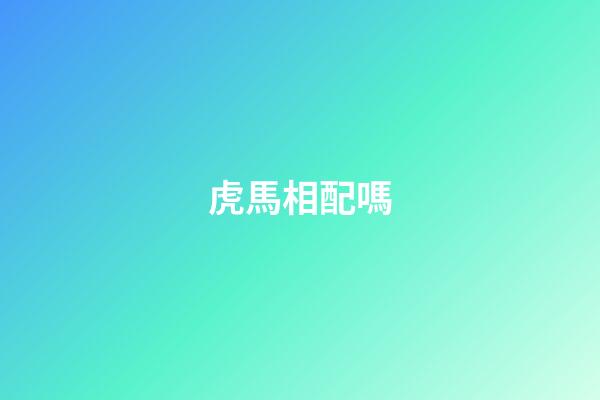 虎馬相配嗎（馬和虎屬相婚配）-第1張-星座運(yùn)勢(shì)-玄機(jī)派