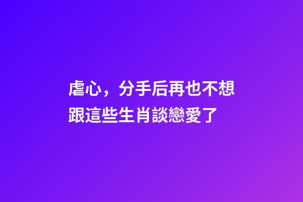 虐心，分手后再也不想跟這些生肖談戀愛了