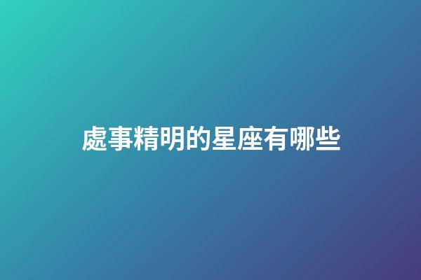 處事精明的星座有哪些-第1張-星座運勢-玄機派