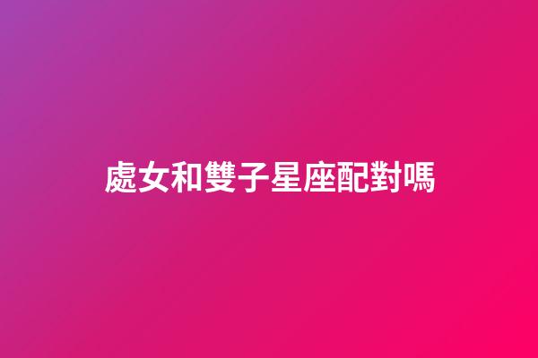 處女和雙子星座配對嗎-第1張-星座運勢-玄機派