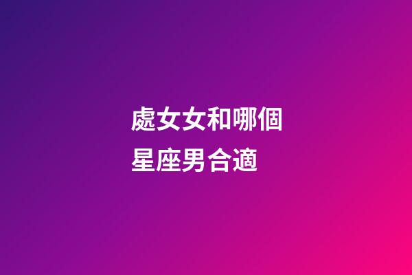 處女女和哪個星座男合適-第1張-星座運勢-玄機派