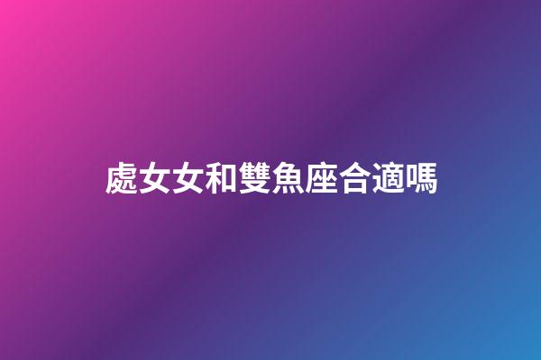 處女女和雙魚座合適嗎-第1張-星座運(yùn)勢(shì)-玄機(jī)派