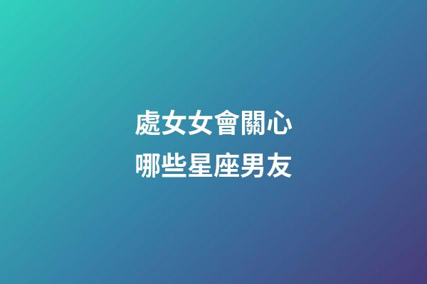 處女女會關心哪些星座男友-第1張-星座運勢-玄機派