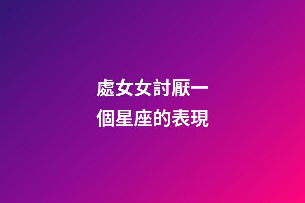 處女女討厭一個星座的表現-第1張-星座運勢-玄機派