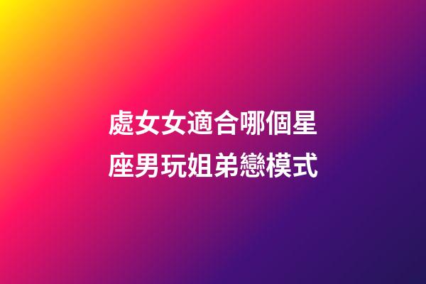 處女女適合哪個星座男玩姐弟戀模式-第1張-星座運勢-玄機派