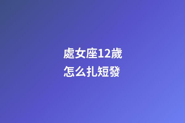 處女座12歲怎么扎短發-第1張-星座運勢-玄機派