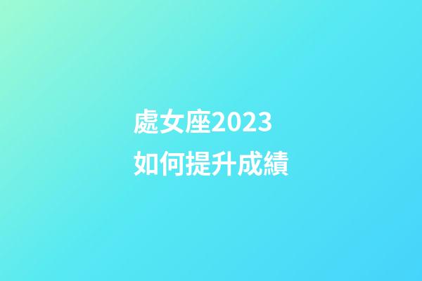 處女座2023如何提升成績-第1張-星座運勢-玄機派