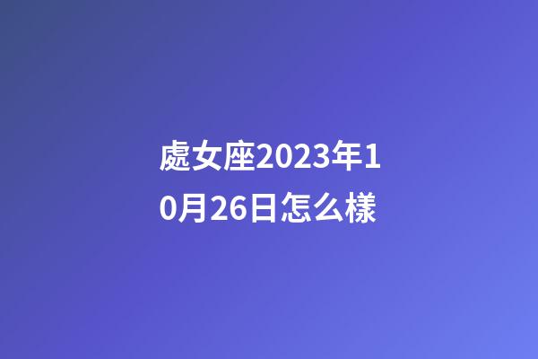 處女座2023年10月26日怎么樣-第1張-星座運勢-玄機派
