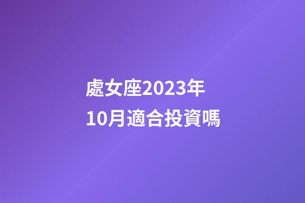 處女座2023年10月適合投資嗎-第1張-星座運勢-玄機派