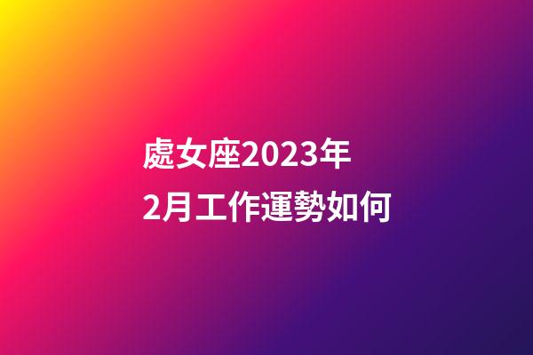 處女座2023年2月工作運勢如何-第1張-星座運勢-玄機派
