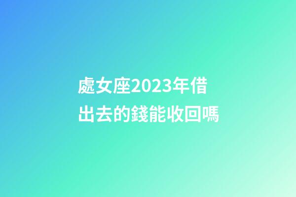 處女座2023年借出去的錢能收回嗎-第1張-星座運勢-玄機派