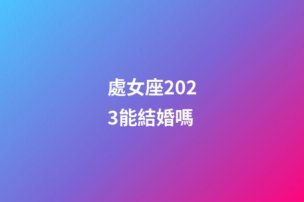 處女座2023能結婚嗎-第1張-星座運勢-玄機派