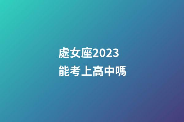 處女座2023能考上高中嗎-第1張-星座運勢-玄機派