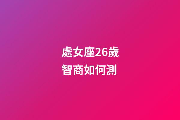 處女座26歲智商如何測-第1張-星座運勢-玄機派