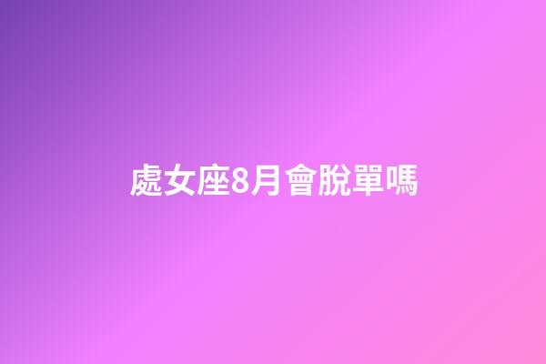處女座8月會脫單嗎-第1張-星座運勢-玄機派