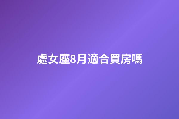 處女座8月適合買房嗎-第1張-星座運勢-玄機派