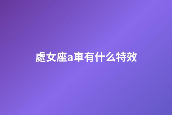 處女座a車有什么特效-第1張-星座運勢-玄機派