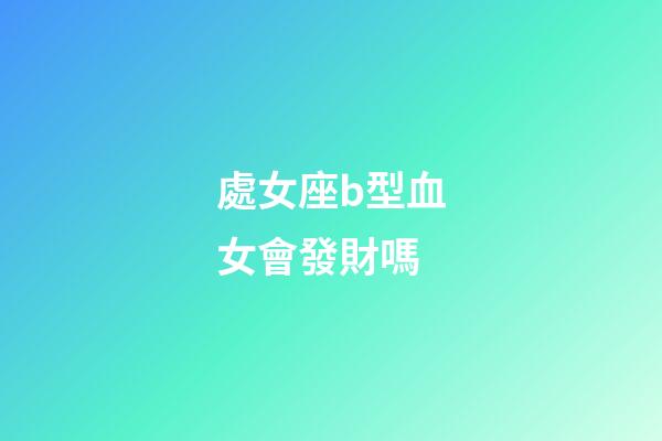 處女座b型血女會發財嗎-第1張-星座運勢-玄機派