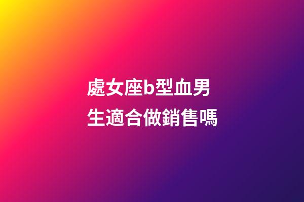 處女座b型血男生適合做銷售嗎-第1張-星座運勢-玄機派