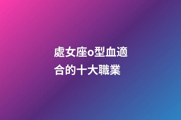 處女座o型血適合的十大職業-第1張-星座運勢-玄機派