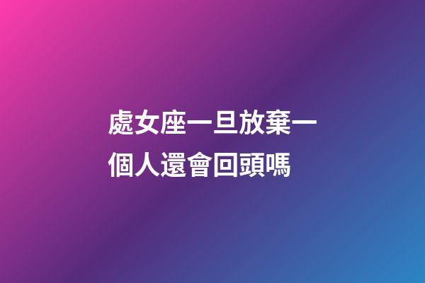 處女座一旦放棄一個人還會回頭嗎-第1張-星座運勢-玄機派