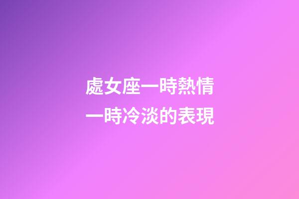 處女座一時熱情一時冷淡的表現-第1張-星座運勢-玄機派