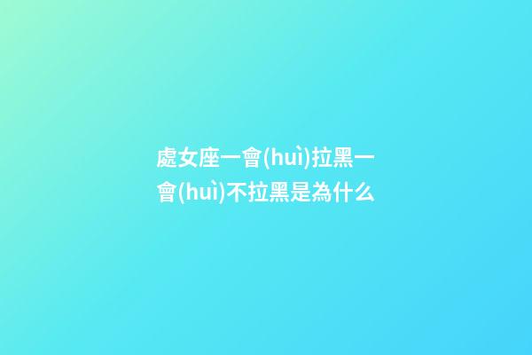 處女座一會(huì)拉黑一會(huì)不拉黑是為什么-第1張-星座運(yùn)勢(shì)-玄機(jī)派