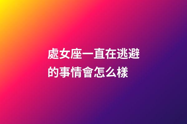 處女座一直在逃避的事情會怎么樣-第1張-星座運(yùn)勢-玄機(jī)派