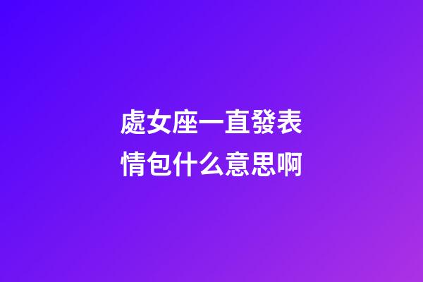 處女座一直發表情包什么意思啊-第1張-星座運勢-玄機派