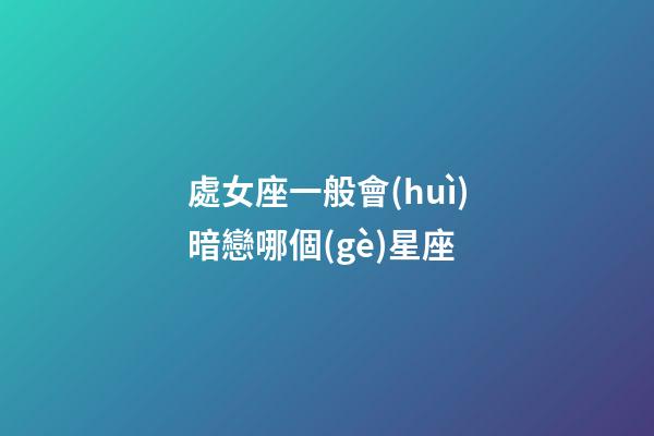 處女座一般會(huì)暗戀哪個(gè)星座-第1張-星座運(yùn)勢(shì)-玄機(jī)派