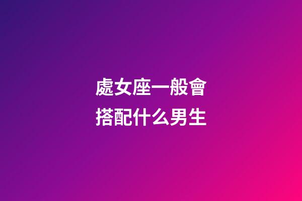 處女座一般會搭配什么男生-第1張-星座運勢-玄機派