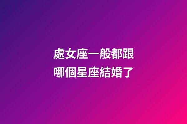 處女座一般都跟哪個星座結婚了-第1張-星座運勢-玄機派