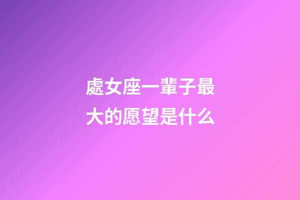 處女座一輩子最大的愿望是什么-第1張-星座運勢-玄機派